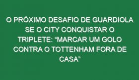 O próximo desafio de Guardiola se o City conquistar o triplete: “Marcar um golo contra o Tottenham fora de casa”