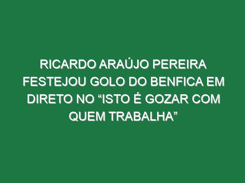 Ricardo Araújo Pereira Festejou Golo Do Benfica Em Direto No “Isto é Gozar Com Quem Trabalha”