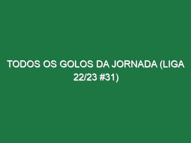 Todos os golos da jornada (Liga 22/23 #31)