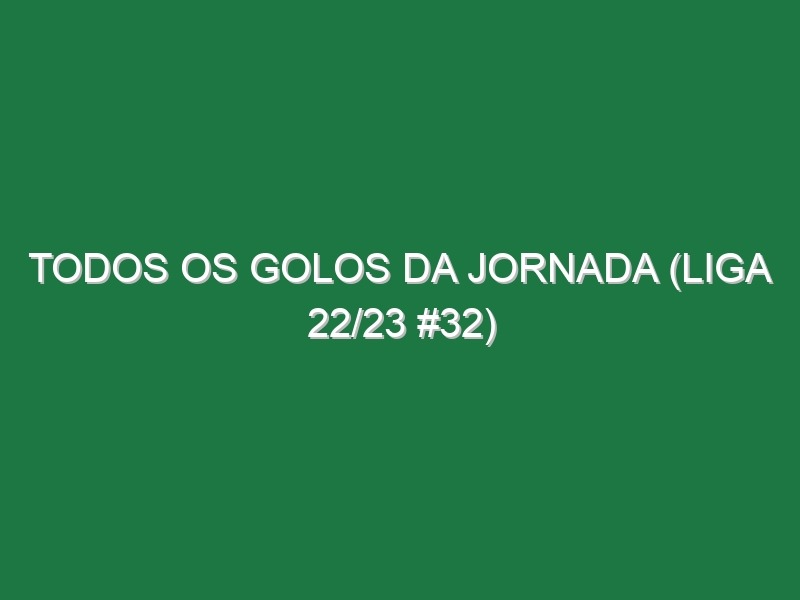 Todos os golos da jornada (Liga 22/23 #32)