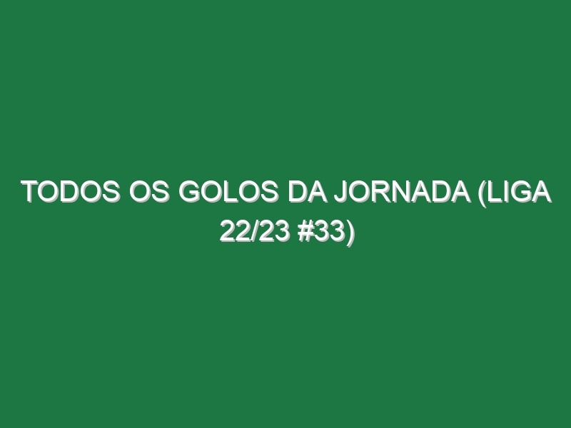 Todos os golos da jornada (Liga 22/23 #33)