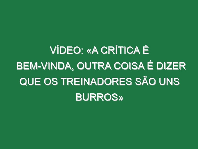 Vídeo: «A crítica é bem-vinda, outra coisa é dizer que os treinadores são uns burros»