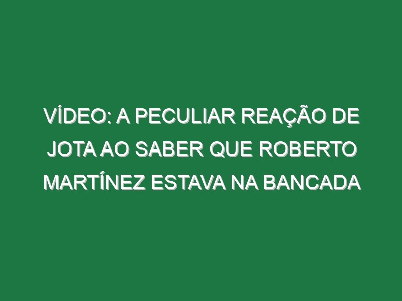 Vídeo: A peculiar reação de Jota ao saber que Roberto Martínez estava na bancada