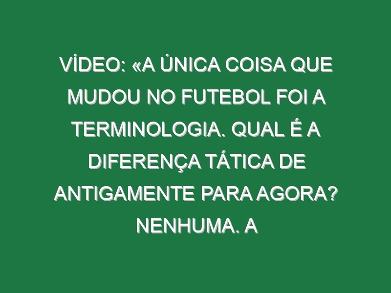 Vídeo: «A única coisa que mudou no futebol foi a terminologia. Qual é a diferença tática de antigamente para agora? Nenhuma. A modernidade está na estrutura»