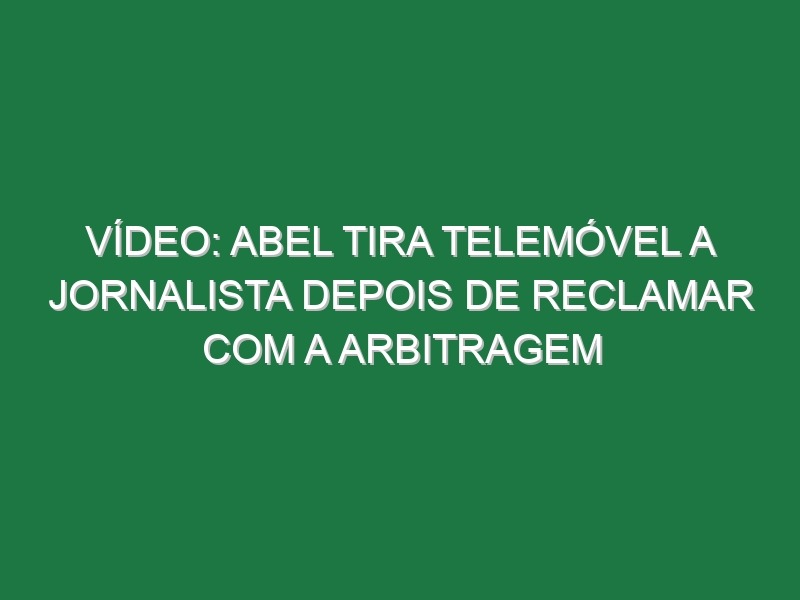 Vídeo: Abel tira telemóvel a jornalista depois de reclamar com a arbitragem