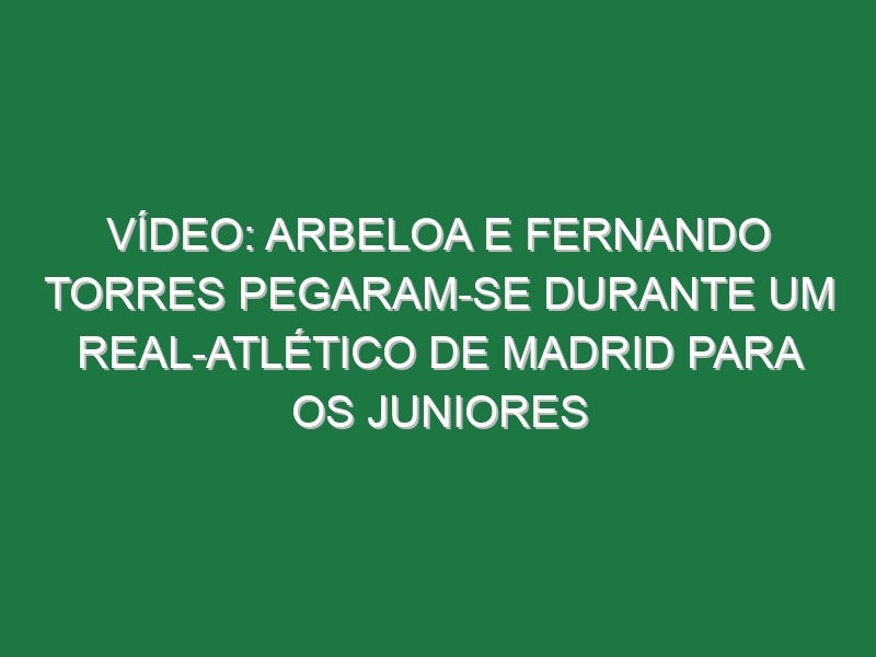 Vídeo: Arbeloa e Fernando Torres pegaram-se durante um Real-Atlético de Madrid para os juniores