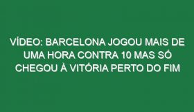 Vídeo: Barcelona jogou mais de uma hora contra 10 mas só chegou à vitória perto do fim