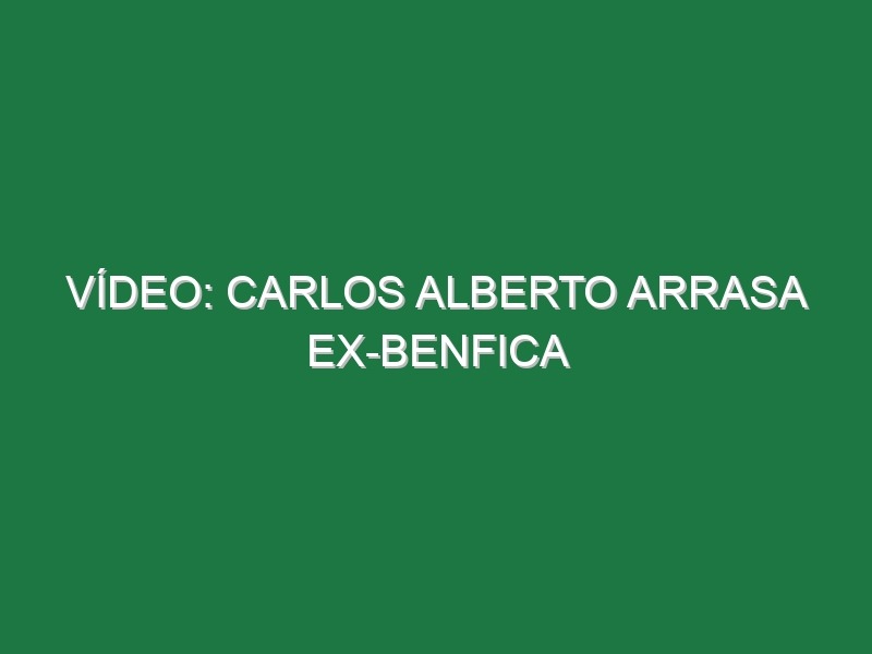 Vídeo: Carlos Alberto arrasa ex-Benfica