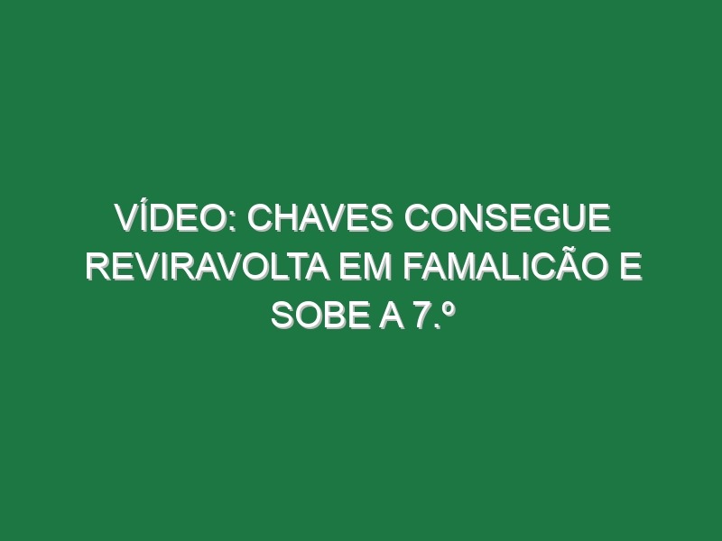 Vídeo: Chaves consegue reviravolta em Famalicão e sobe a 7.º