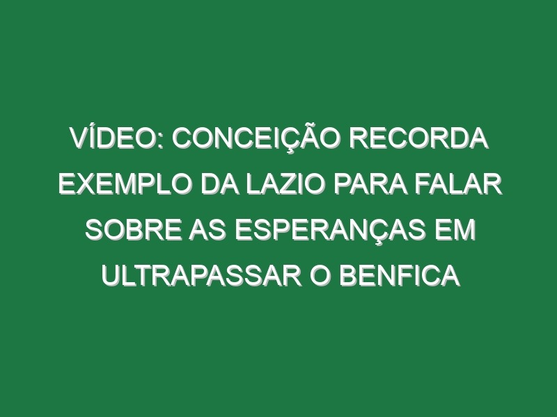 Vídeo: Conceição recorda exemplo da Lazio para falar sobre as esperanças em ultrapassar o Benfica