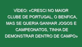 Vídeo: «Cresci no maior clube de Portugal, o Benfica, mas se queria ganhar jogos e campeonatos, tinha de demonstrar dentro de campo»