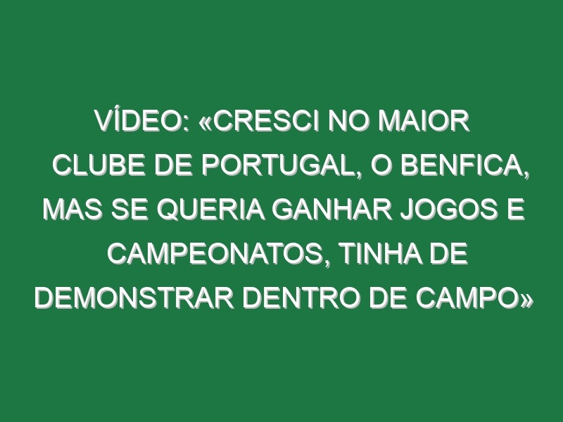 Vídeo: «Cresci no maior clube de Portugal, o Benfica, mas se queria ganhar jogos e campeonatos, tinha de demonstrar dentro de campo»