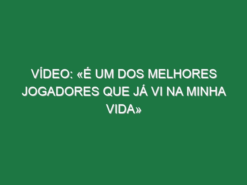 Vídeo: «É um dos melhores jogadores que já vi na minha vida»