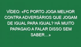 Vídeo: «FC Porto joga melhor contra adversários que jogam de igual para igual? Há muito papagaio a falar disso sem saber…»