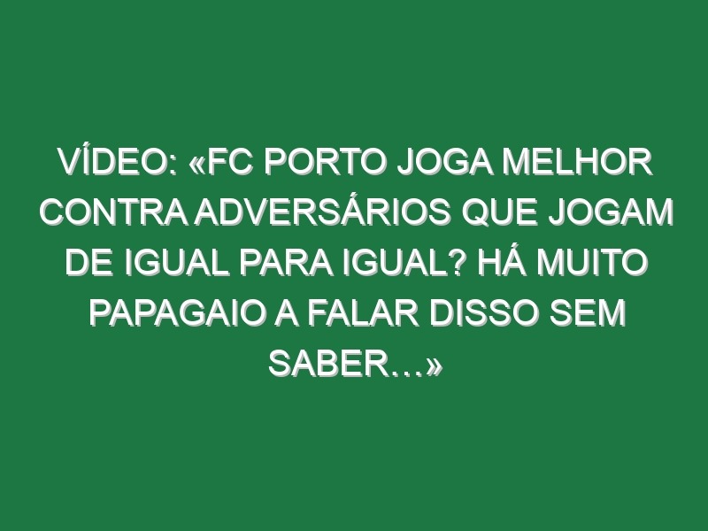 Vídeo: «FC Porto joga melhor contra adversários que jogam de igual para igual? Há muito papagaio a falar disso sem saber…»