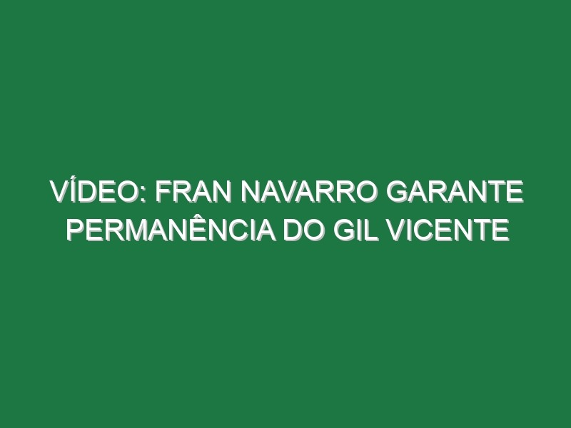 Vídeo: Fran Navarro garante permanência do Gil Vicente