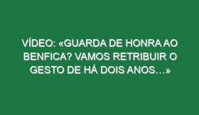 Vídeo: «Guarda de honra ao Benfica? Vamos retribuir o gesto de há dois anos…»