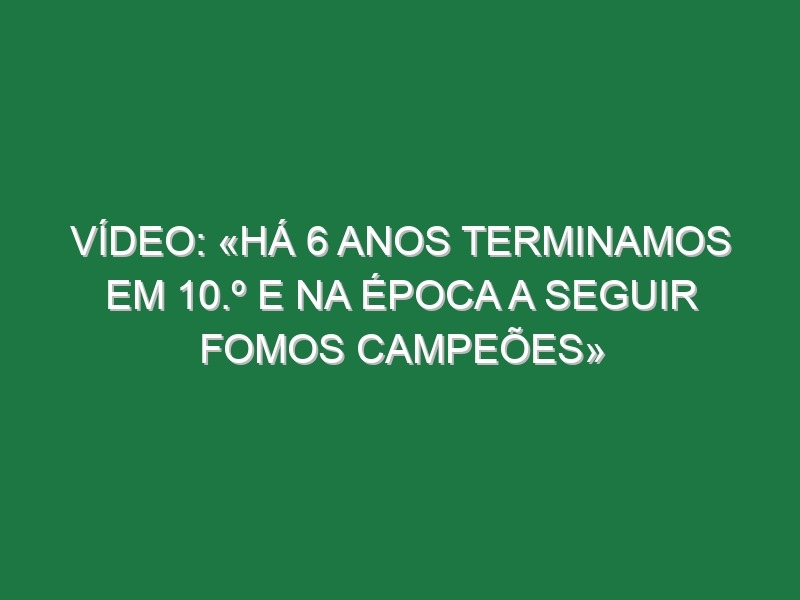 Vídeo: «Há 6 anos terminamos em 10.º e na época a seguir fomos campeões»