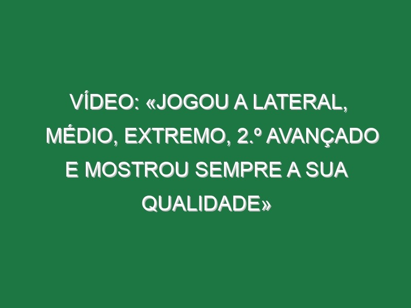 Vídeo: «Jogou a lateral, médio, extremo, 2.º avançado e mostrou sempre a sua qualidade»