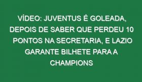 Vídeo: Juventus é goleada, depois de saber que perdeu 10 pontos na secretaria, e Lazio garante bilhete para a Champions