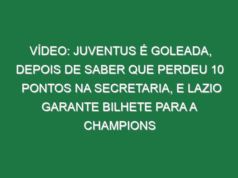 Vídeo: Juventus é goleada, depois de saber que perdeu 10 pontos na secretaria, e Lazio garante bilhete para a Champions