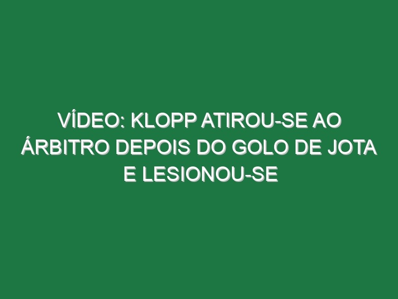 Vídeo: Klopp atirou-se ao árbitro depois do golo de Jota e lesionou-se