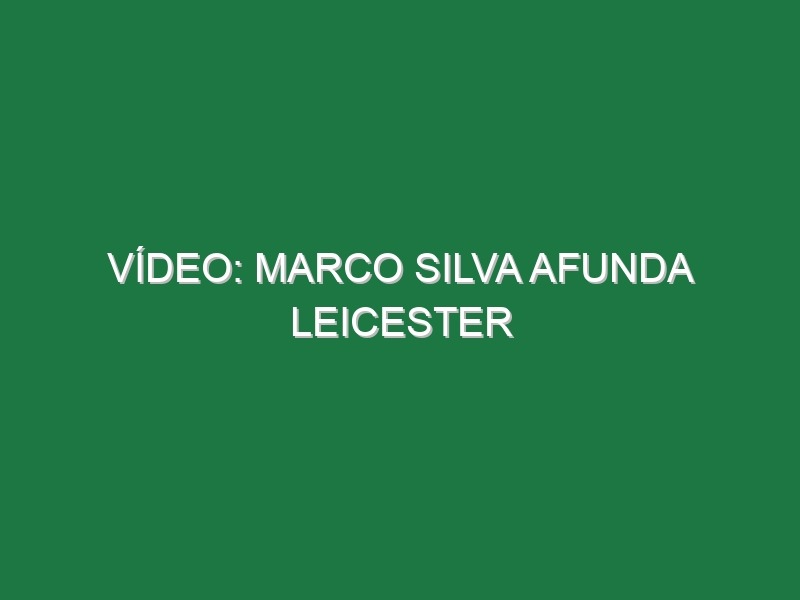 Vídeo: Marco Silva afunda Leicester