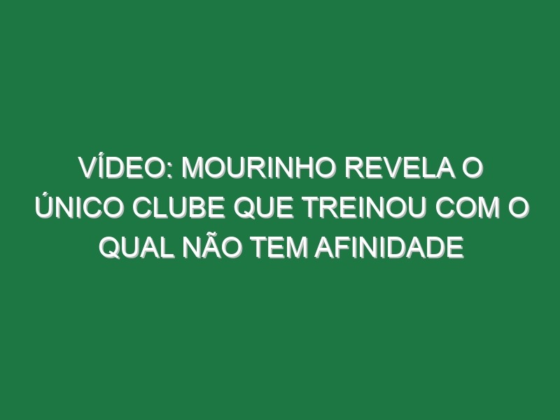 Vídeo: Mourinho revela o único clube que treinou com o qual não tem afinidade