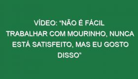 Vídeo: “Não é fácil trabalhar com Mourinho, nunca está satisfeito, mas eu gosto disso”