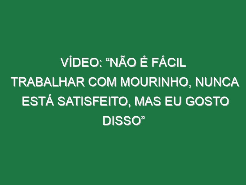 Vídeo: “Não é fácil trabalhar com Mourinho, nunca está satisfeito, mas eu gosto disso”