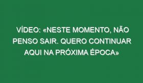 Vídeo: «Neste momento, não penso sair. Quero continuar aqui na próxima época»