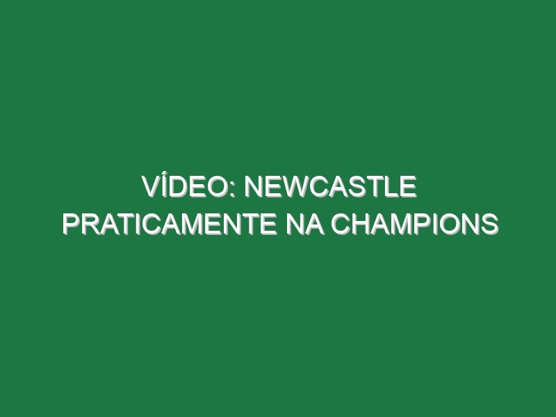 Vídeo: Newcastle praticamente na Champions