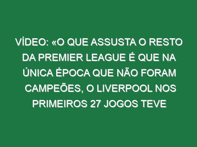 Vídeo: «O que assusta o resto da Premier League é que na única época que não foram campeões, o Liverpool nos primeiros 27 jogos teve de vencer 26 e empatar 1»