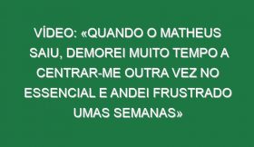 Vídeo: «Quando o Matheus saiu, demorei muito tempo a centrar-me outra vez no essencial e andei frustrado umas semanas»