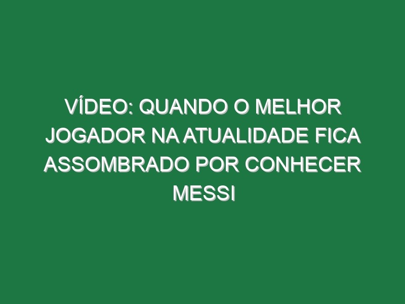 Vídeo: Quando o melhor jogador na atualidade fica assombrado por conhecer Messi