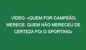 Vídeo: «Quem for campeão, merece. Quem não mereceu de certeza foi o Sporting»