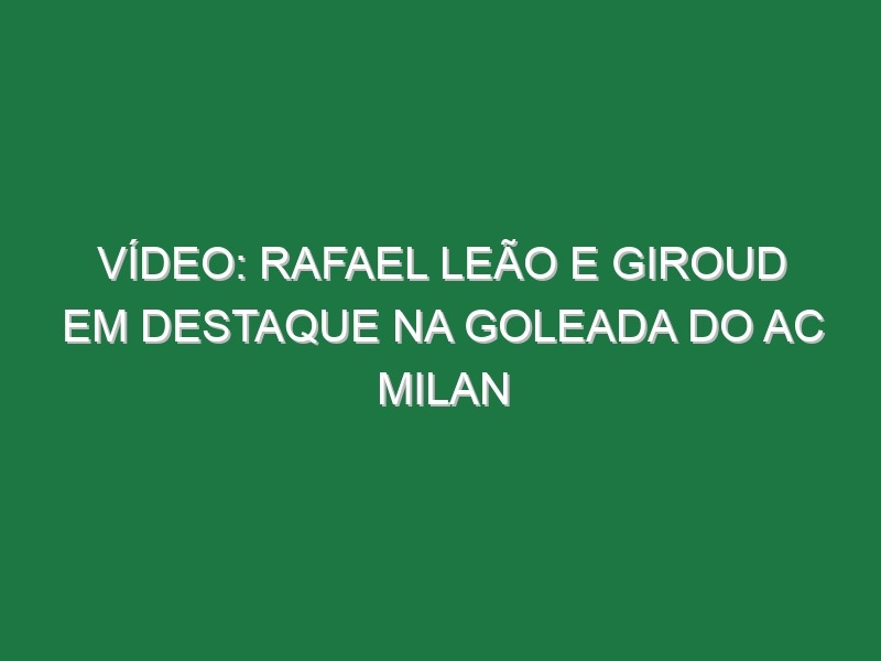 Vídeo: Rafael Leão e Giroud em destaque na goleada do AC Milan