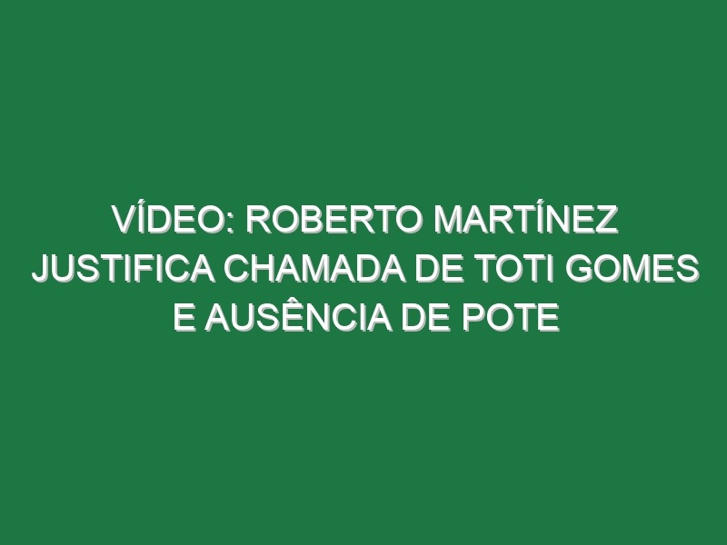 Vídeo: Roberto Martínez justifica chamada de Toti Gomes e ausência de Pote