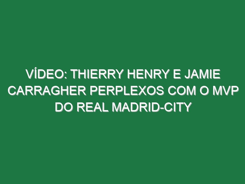 Vídeo: Thierry Henry e Jamie Carragher perplexos com o MVP do Real Madrid-City