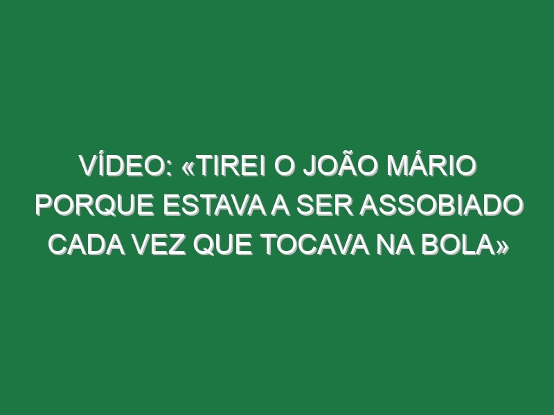 Vídeo: «Tirei o João Mário porque estava a ser assobiado cada vez que tocava na bola»