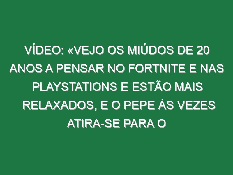 Vídeo: «Vejo os miúdos de 20 anos a pensar no Fortnite e nas Playstations e estão mais relaxados, e o Pepe às vezes atira-se para o chão no jogo porque falhámos uma ocasião»