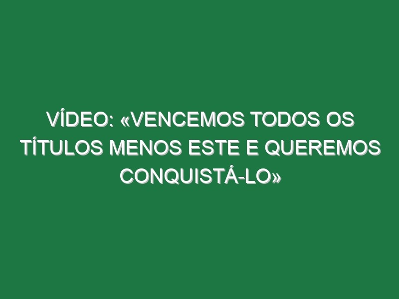 Vídeo: «Vencemos todos os títulos menos este e queremos conquistá-lo»