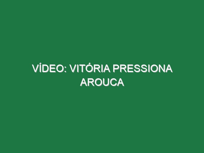 Vídeo: Vitória pressiona Arouca