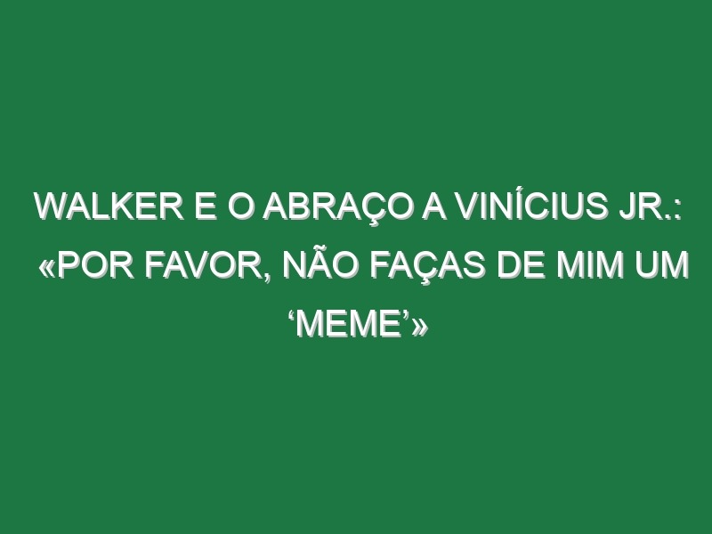 Walker e o abraço a Vinícius Jr.: «Por favor, não faças de mim um ‘meme’»