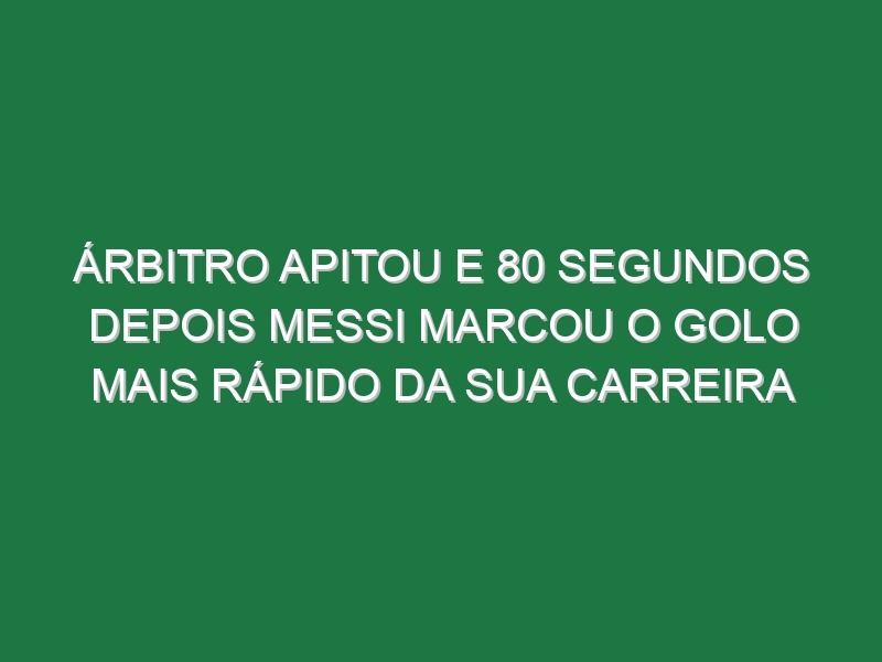 Árbitro Apitou e 80 Segundos Depois Messi Marcou o Golo Mais Rápido Da Sua Carreira