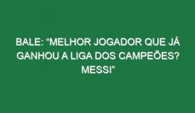 Bale: “Melhor jogador que já ganhou a Liga dos Campeões? Messi”