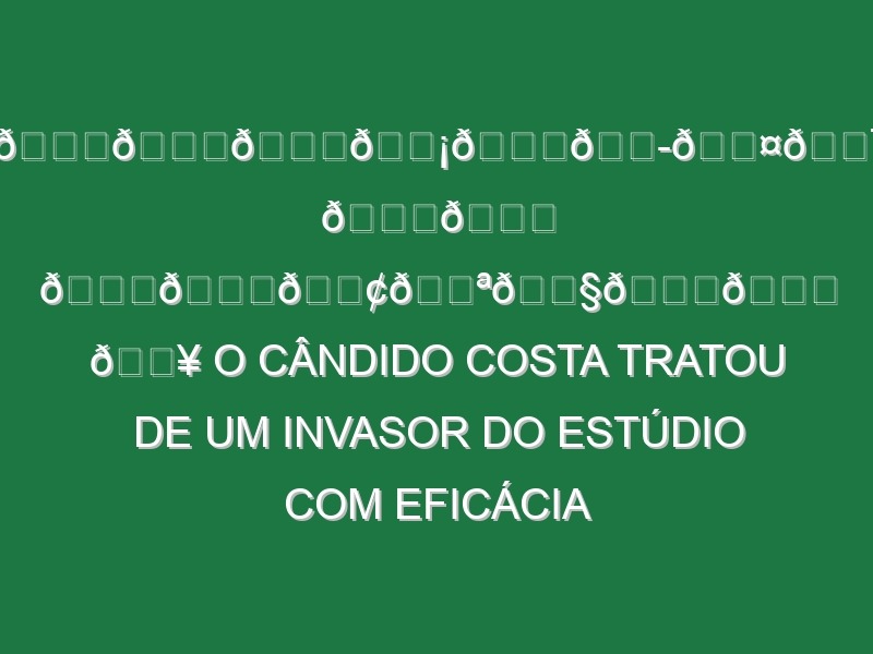 𝙍𝙚𝙛𝙡𝙚𝙭𝙤𝙨 𝙙𝙚 𝙎𝙖𝙢𝙪𝙧𝙖𝙞 💥 O Cândido Costa tratou de um invasor do estúdio com eficácia máxima