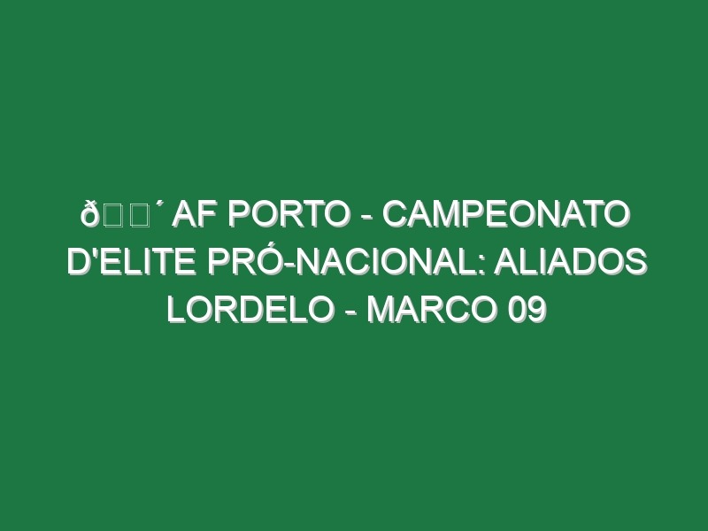 🔴 AF PORTO – CAMPEONATO D’ELITE PRÓ-NACIONAL: ALIADOS LORDELO – MARCO 09