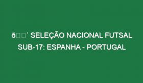 🔴 SELEÇÃO NACIONAL FUTSAL SUB-17: ESPANHA – PORTUGAL