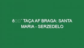 🔴 TAÇA AF BRAGA: SANTA MARIA – SERZEDELO